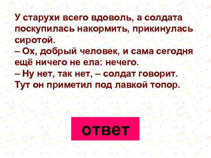 У старухи всего вдоволь, а солдата поскупилась накормить, прикинулась сиротой. – Ох, добрый человек,