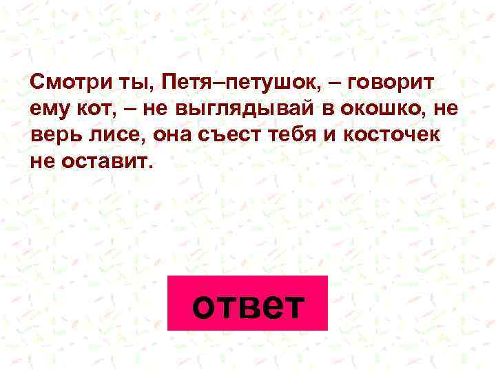 Смотри ты, Петя–петушок, – говорит ему кот, – не выглядывай в окошко, не верь