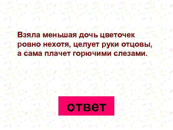 Взяла меньшая дочь цветочек ровно нехотя, целует руки отцовы, а сама плачет горючими слезами.