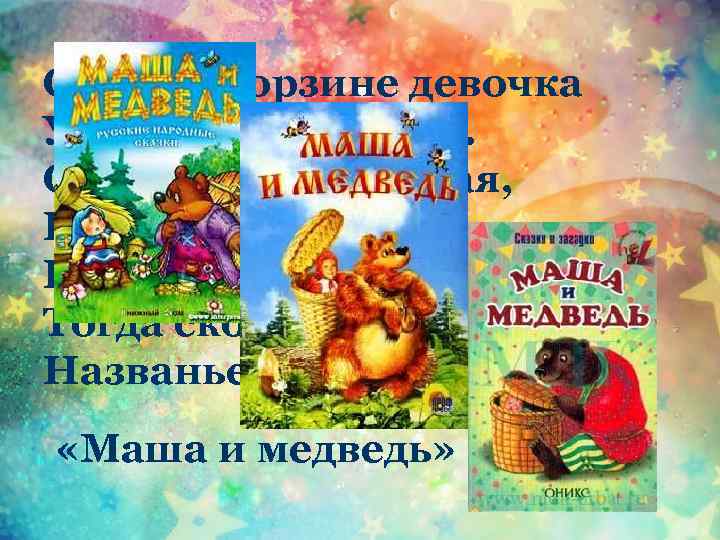 Сидит в корзине девочка У мишки за спиной. Он сам, того не ведая, Несет