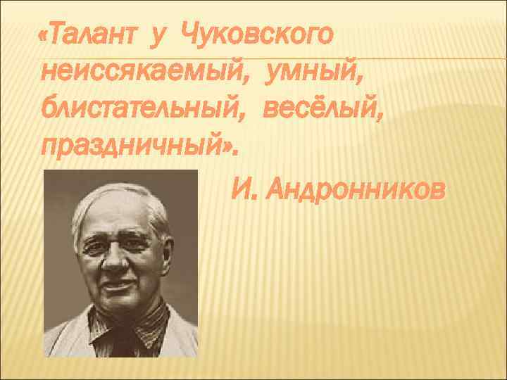  «Талант у Чуковского неиссякаемый, умный, блистательный, весёлый, праздничный» . И. Андронников 