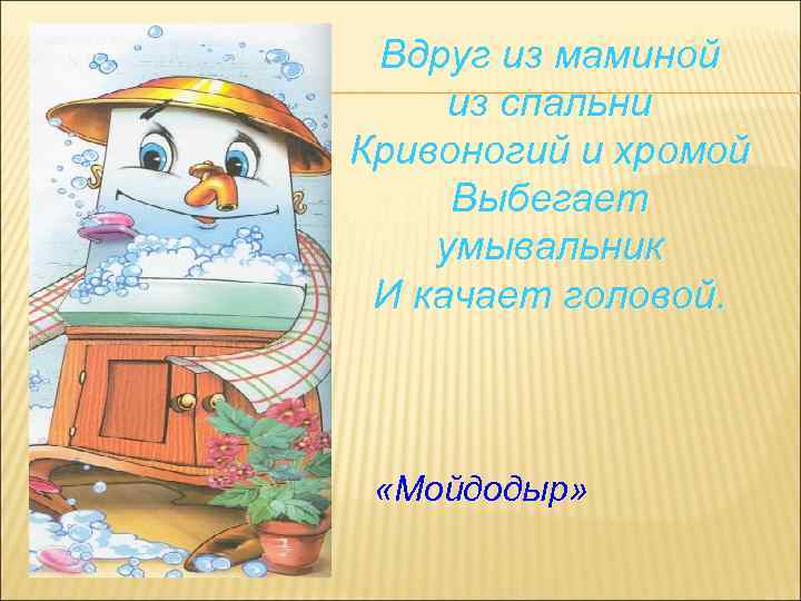 Вдруг из маминой из спальни Кривоногий и хромой Выбегает умывальник И качает головой. «Мойдодыр»