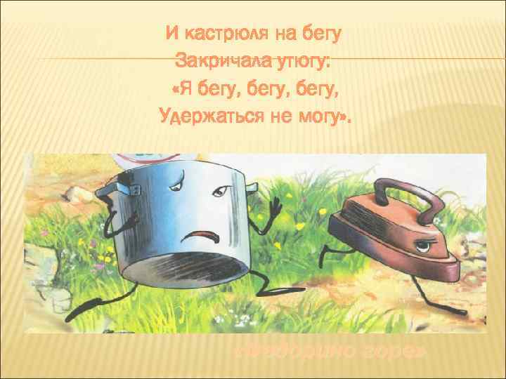 И кастрюля на бегу Закричала утюгу: «Я бегу, Удержаться не могу» . «Федорино горе»