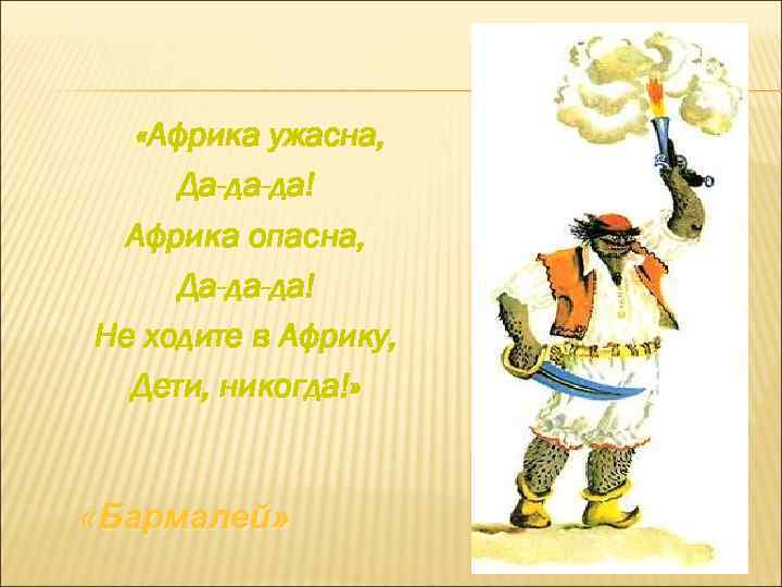 «Африка ужасна, Да-да-да! Африка опасна, Да-да-да! Не ходите в Африку, Дети, никогда!» «Бармалей»