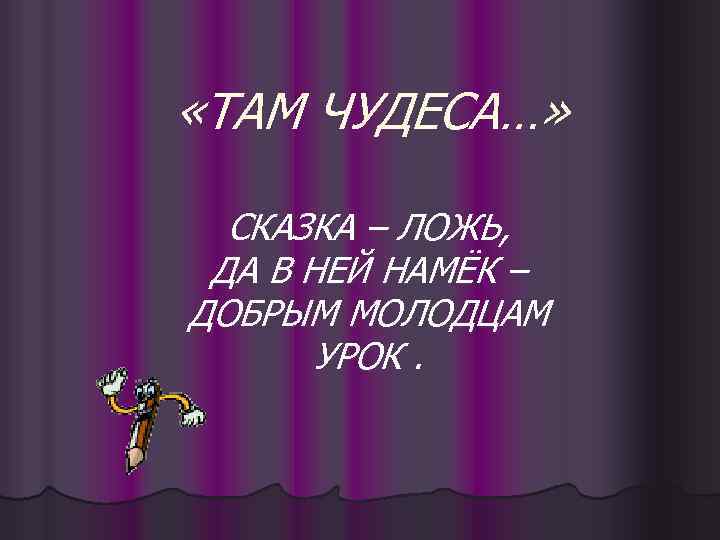  «ТАМ ЧУДЕСА…» СКАЗКА – ЛОЖЬ, ДА В НЕЙ НАМЁК – ДОБРЫМ МОЛОДЦАМ УРОК.