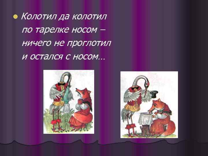 l Колотил да колотил по тарелке носом – ничего не проглотил и остался с