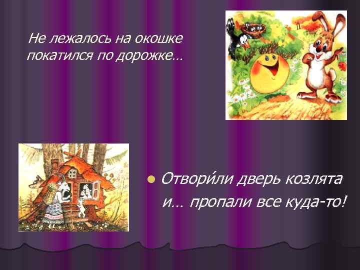 Не лежалось на окошке покатился по дорожке… l Отвори ли ли дверь козлята и…