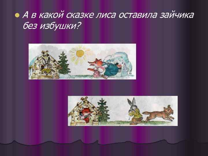 l. А в какой сказке лиса оставила зайчика без избушки? 