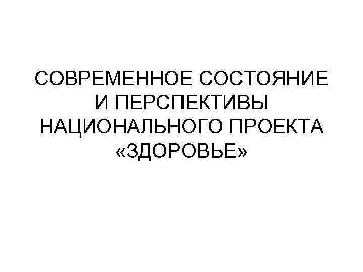 СОВРЕМЕННОЕ СОСТОЯНИЕ И ПЕРСПЕКТИВЫ НАЦИОНАЛЬНОГО ПРОЕКТА «ЗДОРОВЬЕ» 