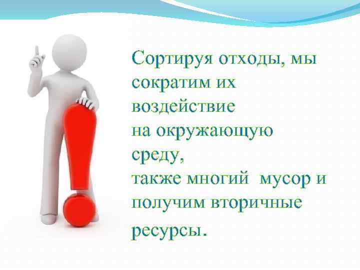 Сортируя отходы, мы сократим их воздействие на окружающую среду, также многий мусор и получим