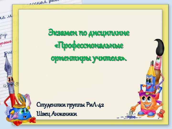 Экзамен по дисциплине «Профессиональные ориентиры учителя» . Студентки группы Ри. Л-42 Швец Анжелики 