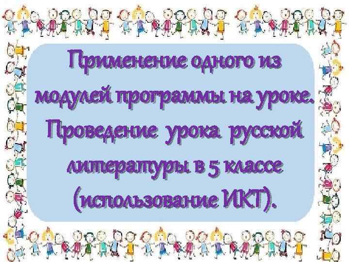 Применение одного из модулей программы на уроке. Проведение урока русской литературы в 5 классе