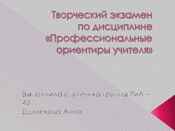 Творческий экзамен по дисциплине «Профессиональные ориентиры учителя» Выполнила студентка группы Ри. Л – 42