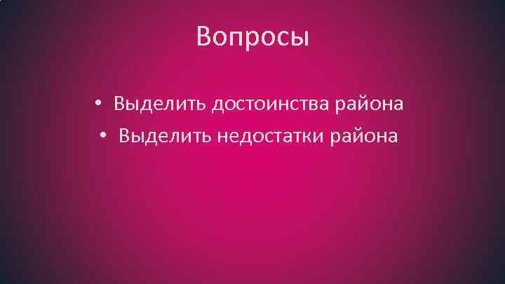 Вопросы • Выделить достоинства района • Выделить недостатки района 