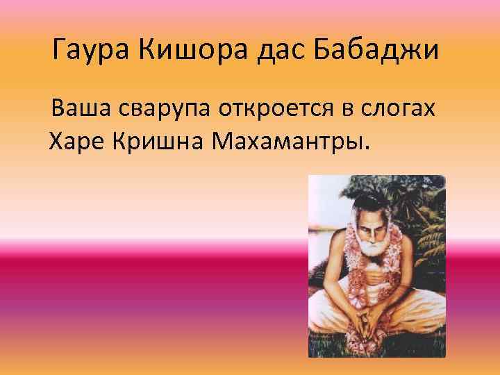 Гаура Кишора дас Бабаджи Ваша сварупа откроется в слогах Харе Кришна Махамантры. 