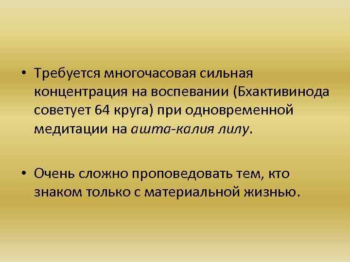  • Требуется многочасовая сильная концентрация на воспевании (Бхактивинода советует 64 круга) при одновременной