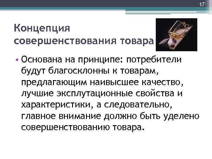 17 Концепция совершенствования товара • Основана на принципе: потребители будут благосклонны к товарам, предлагающим