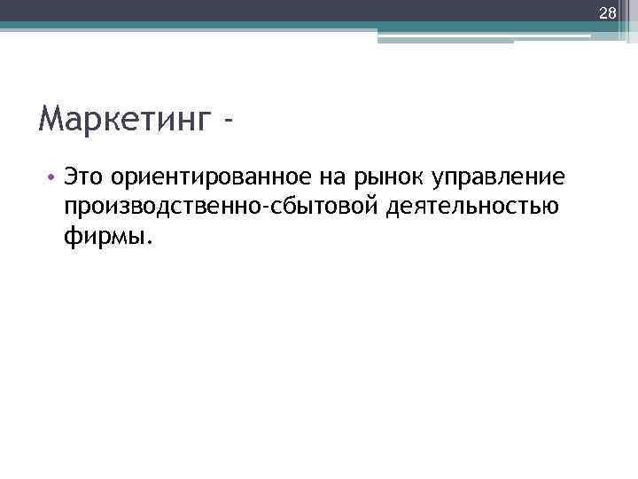 28 Маркетинг • Это ориентированное на рынок управление производственно-сбытовой деятельностью фирмы. 