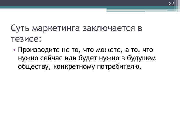 32 Суть маркетинга заключается в тезисе: • Производите не то, что можете, а то,