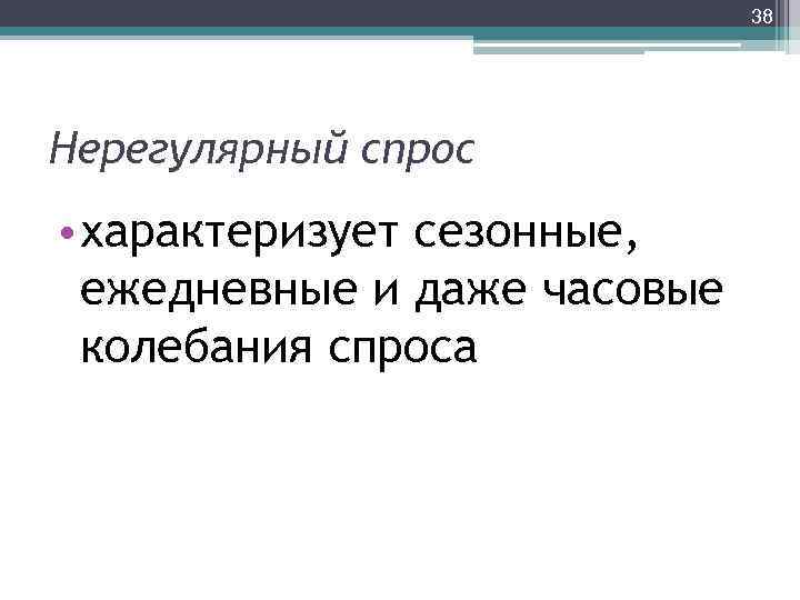 38 Нерегулярный спрос • характеризует сезонные, ежедневные и даже часовые колебания спроса 