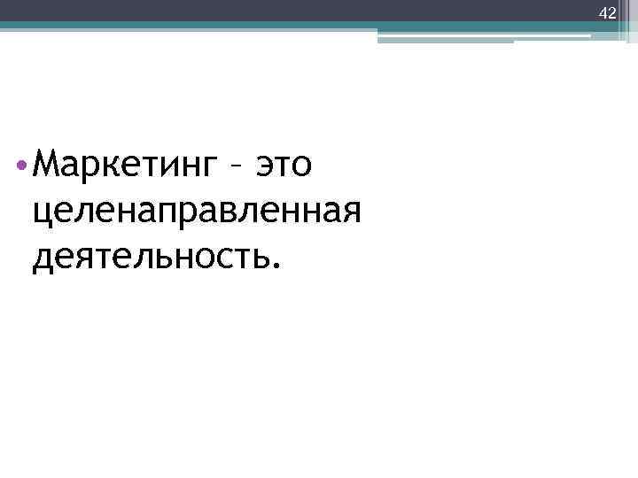 42 • Маркетинг – это целенаправленная деятельность. 