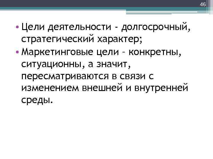 46 • Цели деятельности - долгосрочный, стратегический характер; • Маркетинговые цели – конкретны, ситуационны,