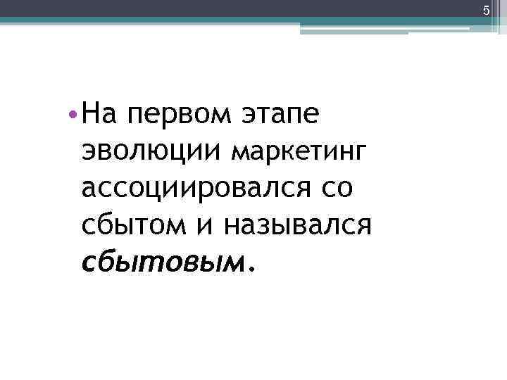 5 • На первом этапе эволюции маркетинг ассоциировался со сбытом и назывался сбытовым. 