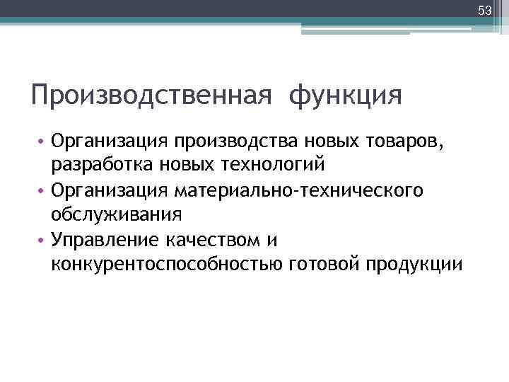 53 Производственная функция • Организация производства новых товаров, разработка новых технологий • Организация материально-технического