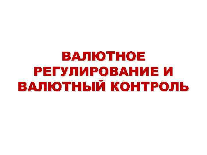 ВАЛЮТНОЕ РЕГУЛИРОВАНИЕ И ВАЛЮТНЫЙ КОНТРОЛЬ 