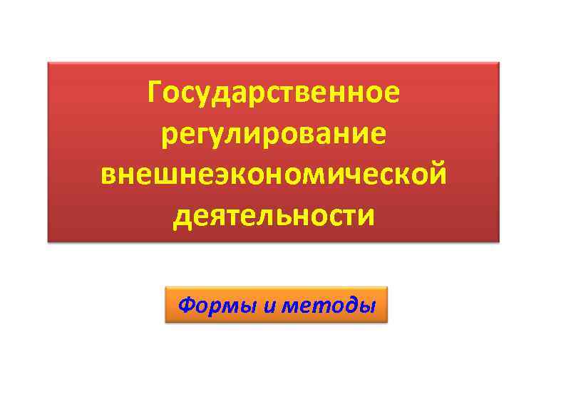 Государственное регулирование внешнеэкономической деятельности Формы и методы 