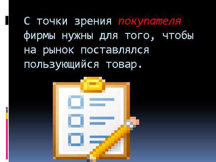 С точки зрения покупателя фирмы нужны для того, чтобы на рынок поставлялся пользующийся товар.