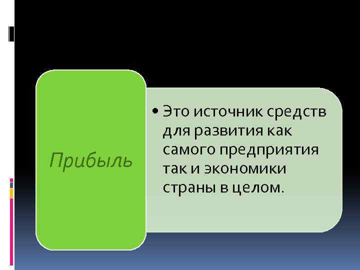 Прибыль • Это источник средств для развития как самого предприятия так и экономики страны