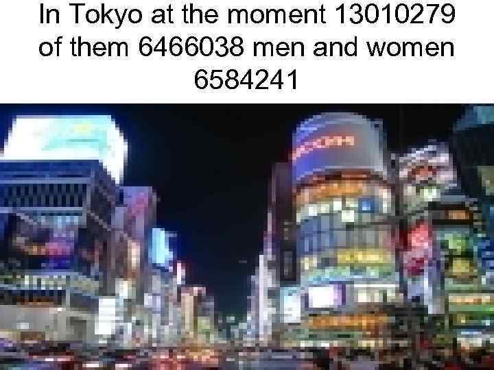 In Tokyo at the moment 13010279 of them 6466038 men and women 6584241 