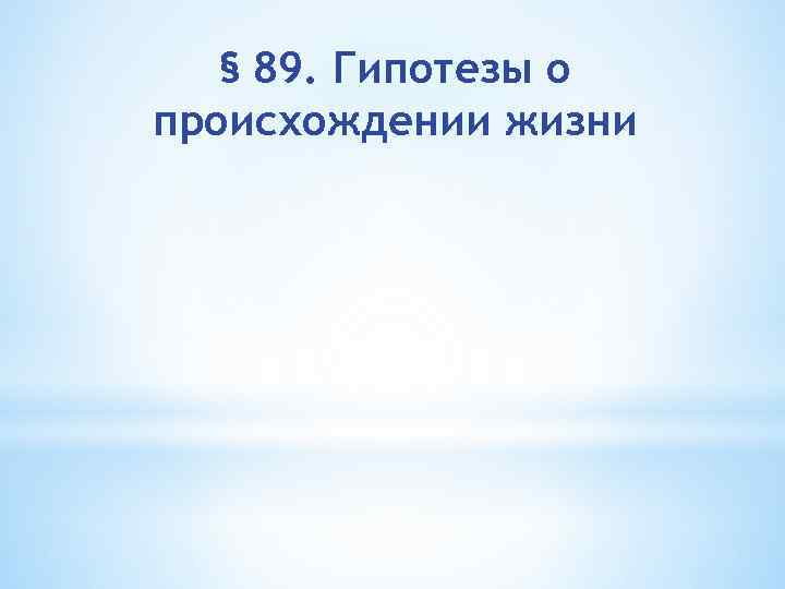 § 89. Гипотезы о происхождении жизни 
