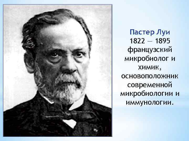 Пастер Луи 1822 — 1895 французский микробиолог и химик, основоположник современной микробиологии и иммунологии.