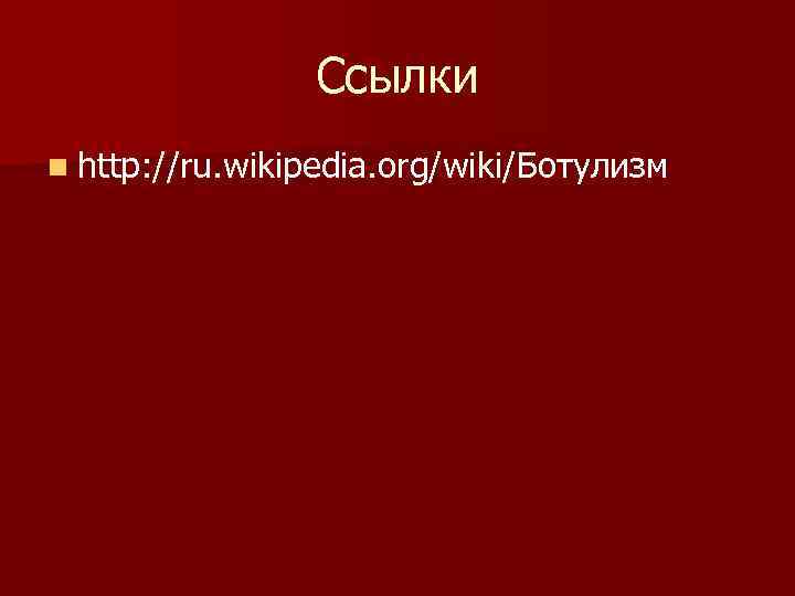 Ссылки n http: //ru. wikipedia. org/wiki/Ботулизм 