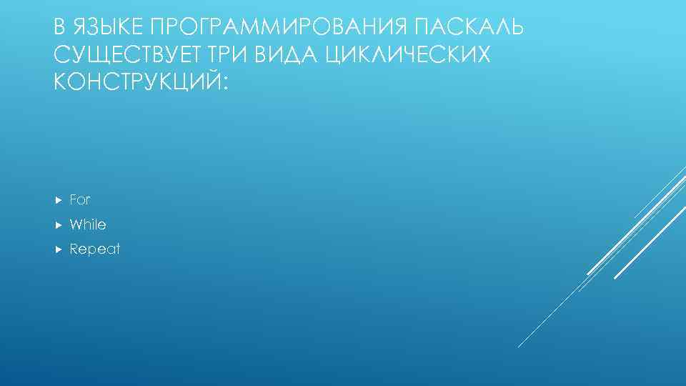 В ЯЗЫКЕ ПРОГРАММИРОВАНИЯ ПАСКАЛЬ СУЩЕСТВУЕТ ТРИ ВИДА ЦИКЛИЧЕСКИХ КОНСТРУКЦИЙ: For While Repeat 