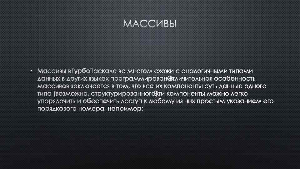 МАССИВЫ • МАССИВЫ В ТУРБО ПАСКАЛЕ ВО МНОГОМ СХОЖИ С АНАЛОГИЧНЫМИ ТИПАМИ ДАННЫХ В