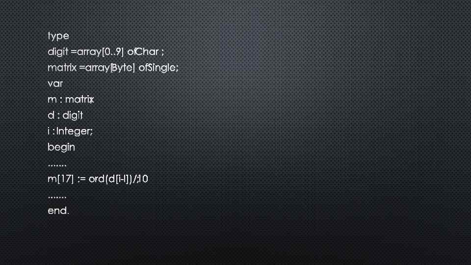 TYPE DIGIT =ARRAY[0. . 9] OF HAR ; C MATRIX =ARRAY[ YTE] OF SINGLE;