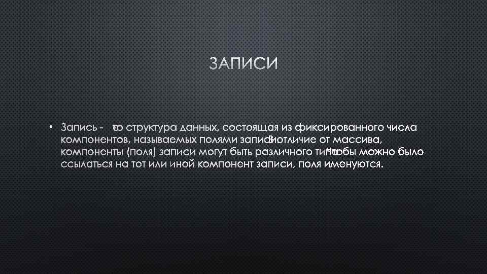 ЗАПИСИ • ЗАПИСЬ - ЭТО СТРУКТУРА ДАННЫХ, СОСТОЯЩАЯ ИЗ ФИКСИРОВАННОГО ЧИСЛА КОМПОНЕНТОВ, НАЗЫВАЕМЫХ ПОЛЯМИ