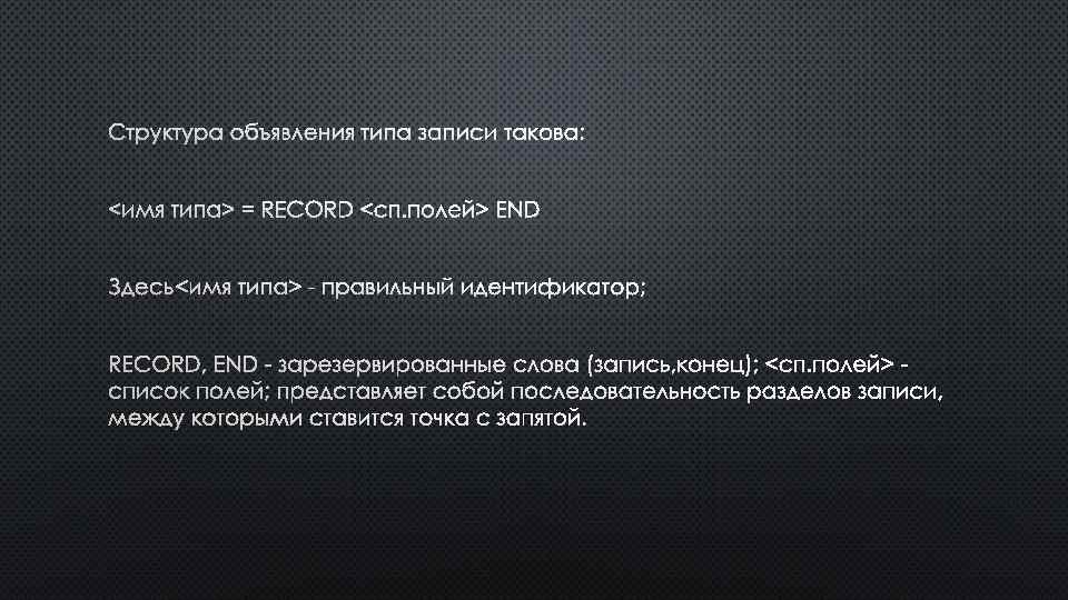 СТРУКТУРА ОБЪЯВЛЕНИЯ ТИПА ЗАПИСИ ТАКОВА: <ИМЯ ТИПА> = RECORD <СП. ПОЛЕЙ> END ЗДЕСЬ <ИМЯ