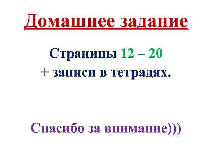 Домашнее задание Страницы 12 – 20 + записи в тетрадях. Спасибо за внимание))) 