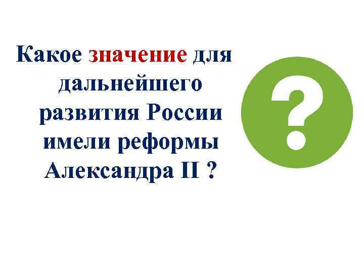 Какое значение для дальнейшего развития России имели реформы Александра II ? 