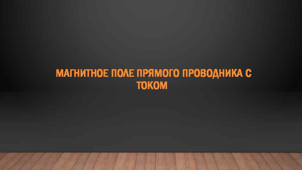 МАГНИТНОЕ ПОЛЕ ПРЯМОГО ПРОВОДНИКА С ТОКОМ 