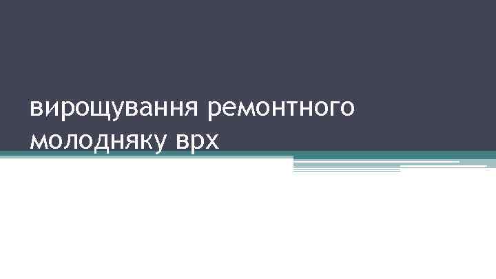 вирощування ремонтного молодняку врх 
