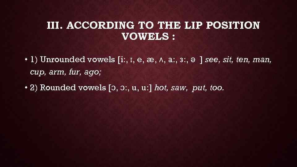 According. According to the position of the Lips. Classification of Vowels according to the position of the Lips. Lip position Vowels. UNROUNDED Vowels.