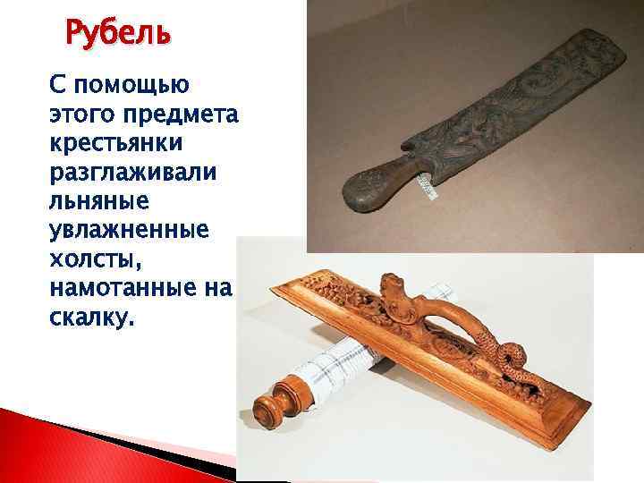 Рубель С помощью этого предмета крестьянки разглаживали льняные увлажненные холсты, намотанные на скалку. 