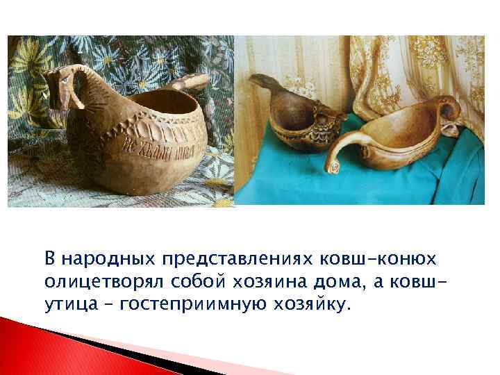 В народных представлениях ковш-конюх олицетворял собой хозяина дома, а ковшутица – гостеприимную хозяйку. 