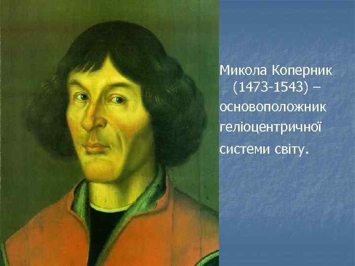 Микола Коперник (1473 -1543) – основоположник геліоцентричної системи світу. 