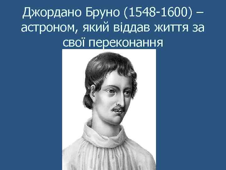 Джордано Бруно (1548 -1600) – астроном, який віддав життя за свої переконання 